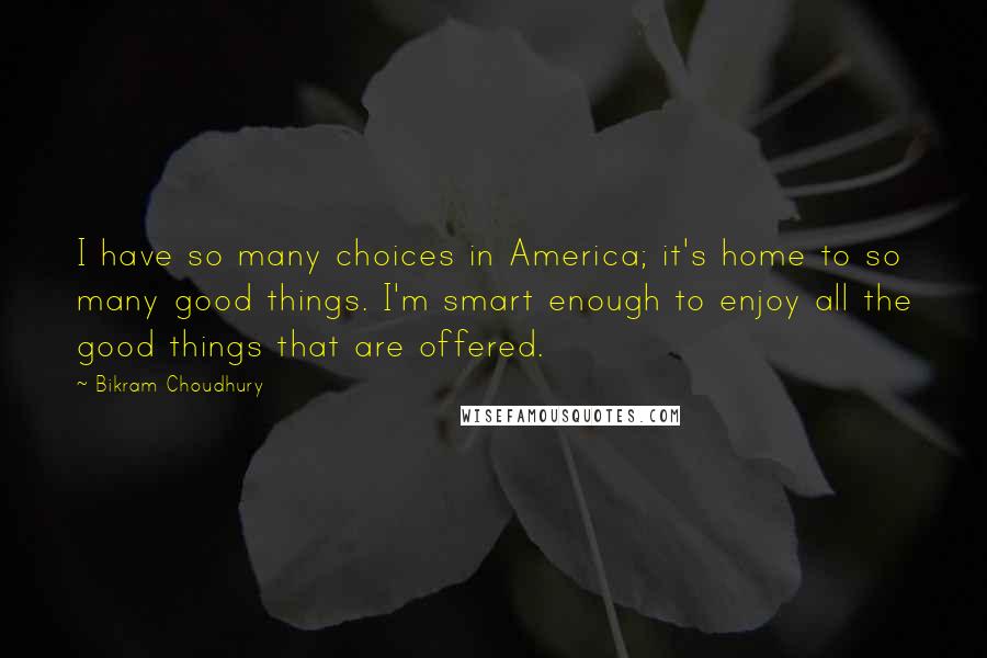 Bikram Choudhury quotes: I have so many choices in America; it's home to so many good things. I'm smart enough to enjoy all the good things that are offered.