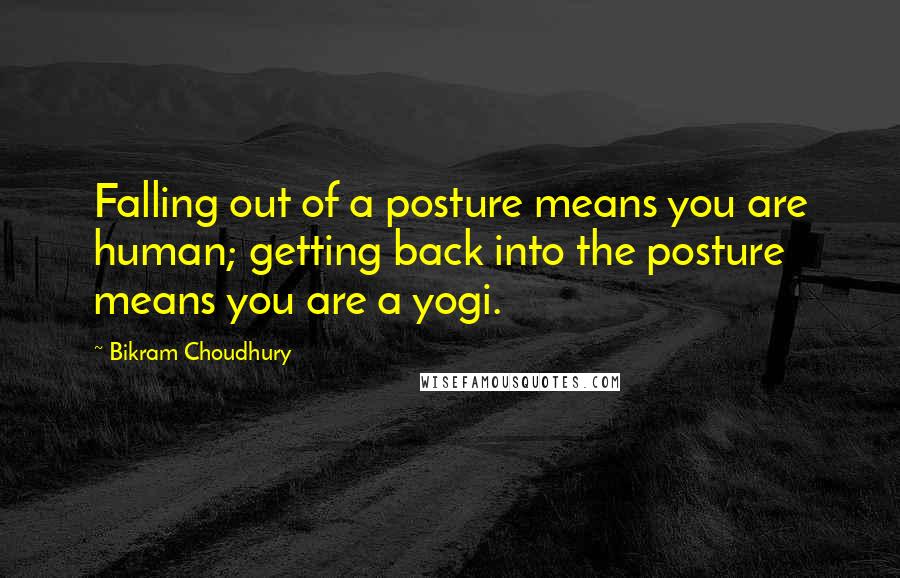 Bikram Choudhury quotes: Falling out of a posture means you are human; getting back into the posture means you are a yogi.