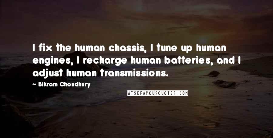 Bikram Choudhury quotes: I fix the human chassis, I tune up human engines, I recharge human batteries, and I adjust human transmissions.