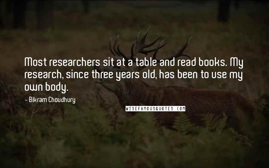 Bikram Choudhury quotes: Most researchers sit at a table and read books. My research, since three years old, has been to use my own body.