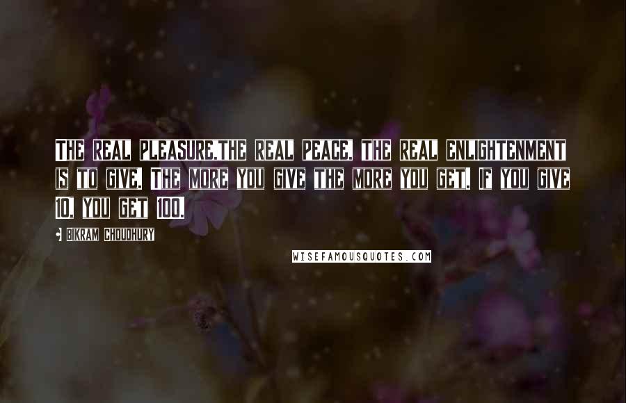 Bikram Choudhury quotes: The real pleasure,the real peace, the real enlightenment is to give. The more you give the more you get. If you give 10, you get 100. Bikram Choudhury quotes: The real pleasure,the real peace, the real enlightenment is to give. The more you give the more you get. If you give 10, you get 100.