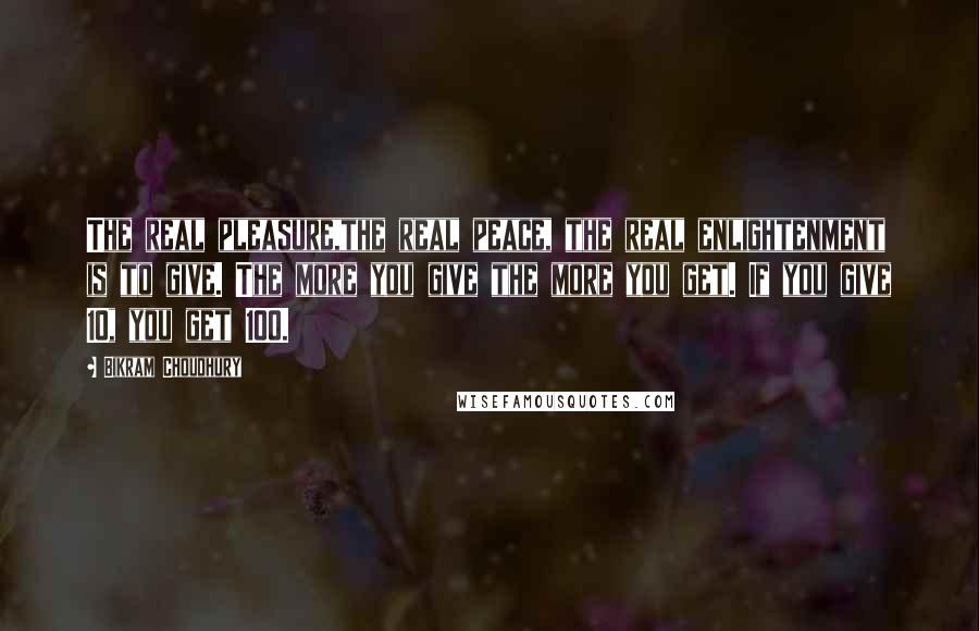 Bikram Choudhury quotes: The real pleasure,the real peace, the real enlightenment is to give. The more you give the more you get. If you give 10, you get 100.