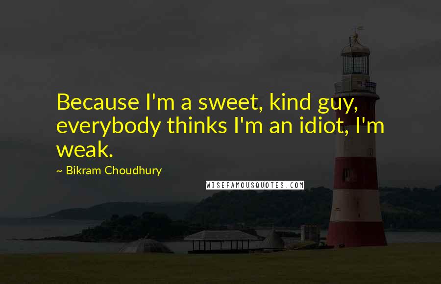 Bikram Choudhury quotes: Because I'm a sweet, kind guy, everybody thinks I'm an idiot, I'm weak.
