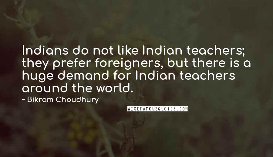 Bikram Choudhury quotes: Indians do not like Indian teachers; they prefer foreigners, but there is a huge demand for Indian teachers around the world.