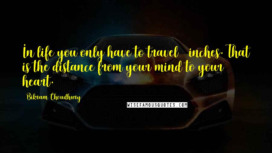 Bikram Choudhury quotes: In life you only have to travel 6 inches. That is the distance from your mind to your heart.