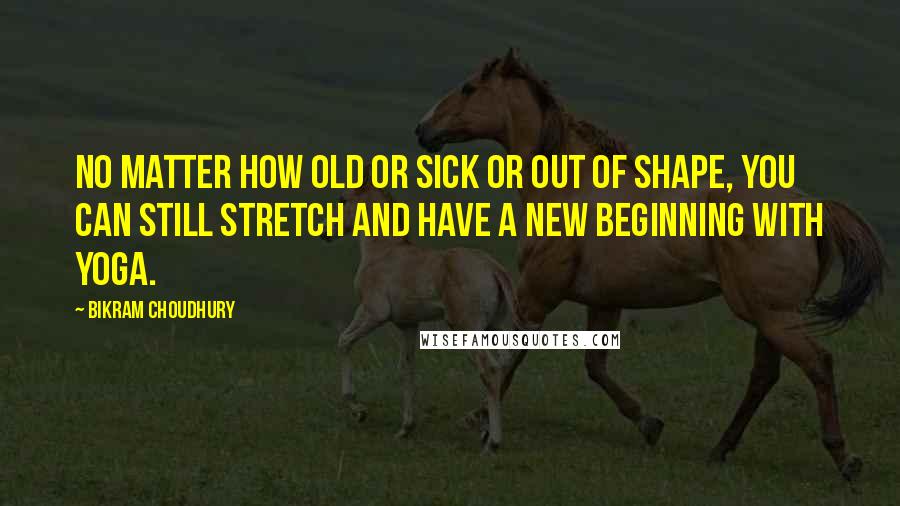 Bikram Choudhury quotes: No matter how old or sick or out of shape, you can still stretch and have a new beginning with yoga. Bikram Choudhury quotes: No matter how old or sick or out of shape, you can still stretch and have a new beginning with yoga.