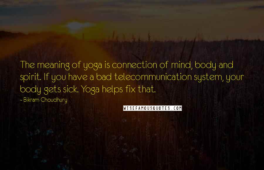 Bikram Choudhury quotes: The meaning of yoga is connection of mind, body and spirit. If you have a bad telecommunication system, your body gets sick. Yoga helps fix that.