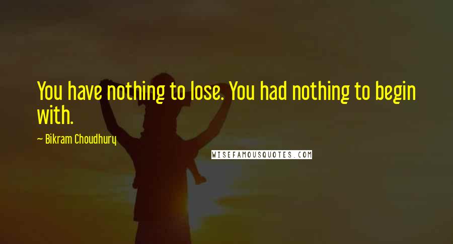 Bikram Choudhury quotes: You have nothing to lose. You had nothing to begin with.
