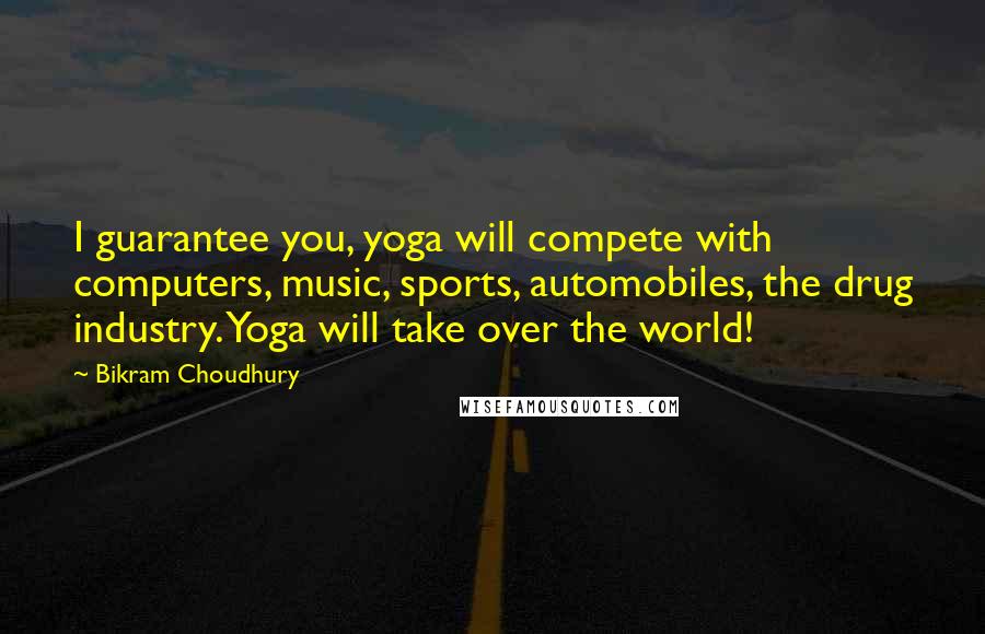 Bikram Choudhury quotes: I guarantee you, yoga will compete with computers, music, sports, automobiles, the drug industry. Yoga will take over the world!