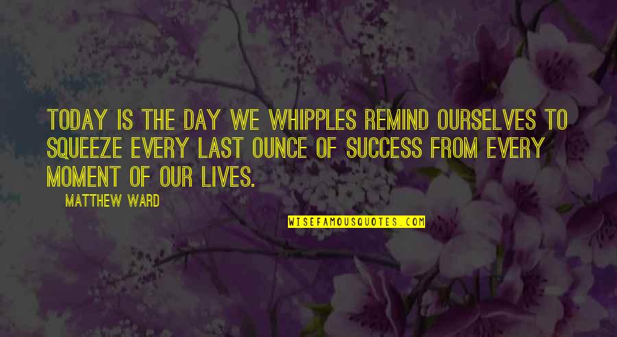 Bikramjeet Kanwarpal Quotes By Matthew Ward: Today is the day we Whipples remind ourselves Bikramjeet Kanwarpal Quotes By Matthew Ward: Today is the day we Whipples remind ourselves