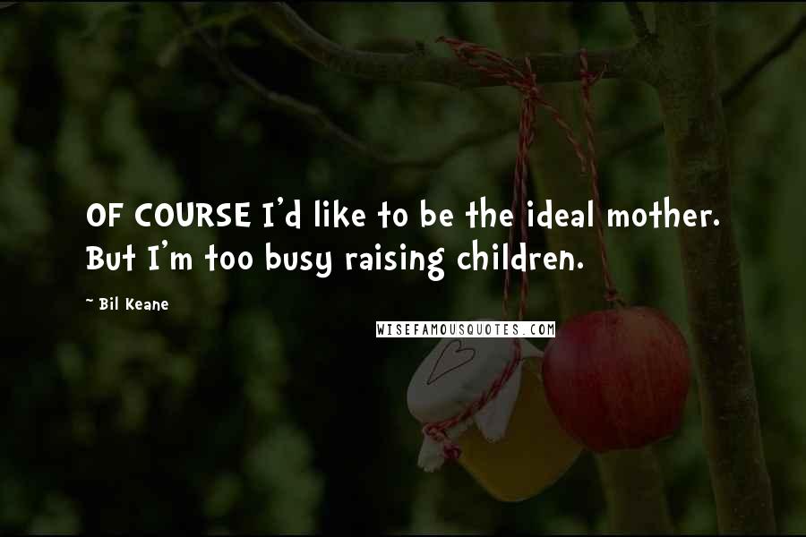 Bil Keane quotes: OF COURSE I'd like to be the ideal mother. But I'm too busy raising children.
