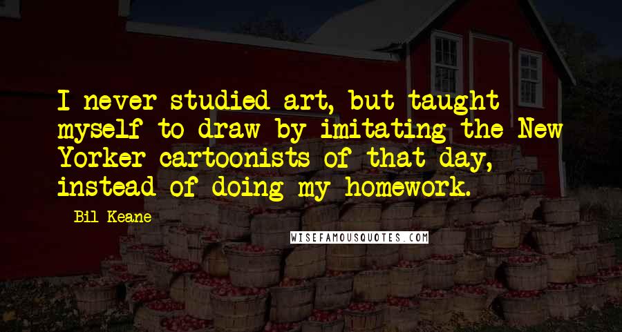 Bil Keane quotes: I never studied art, but taught myself to draw by imitating the New Yorker cartoonists of that day, instead of doing my homework.