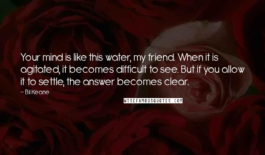 Bil Keane quotes: Your mind is like this water, my friend. When it is agitated, it becomes difficult to see. But if you allow it to settle, the answer becomes clear.