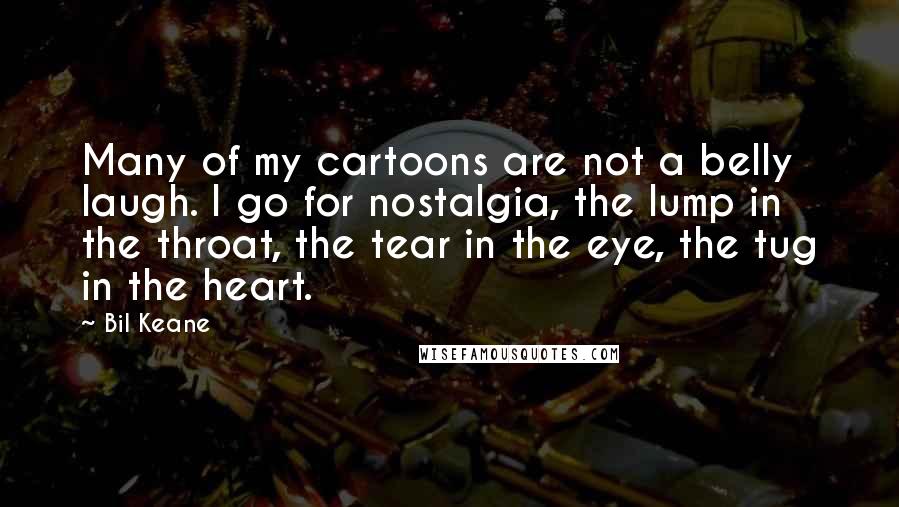 Bil Keane quotes: Many of my cartoons are not a belly laugh. I go for nostalgia, the lump in the throat, the tear in the eye, the tug in the heart.