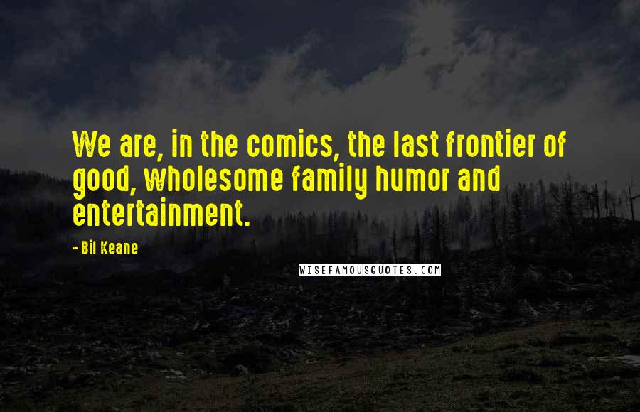 Bil Keane quotes: We are, in the comics, the last frontier of good, wholesome family humor and entertainment.
