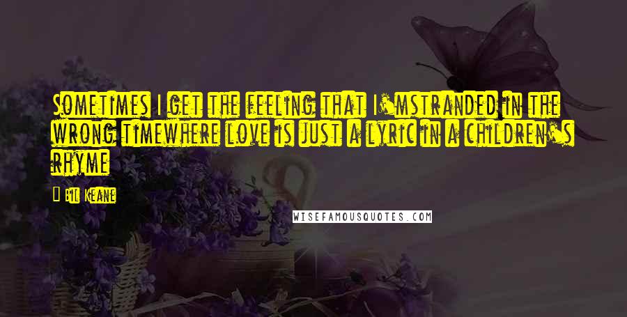 Bil Keane quotes: Sometimes I get the feeling that I'mstranded in the wrong timewhere love is just a lyric in a children's rhyme