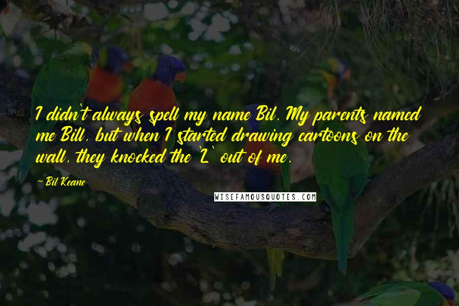 Bil Keane quotes: I didn't always spell my name Bil. My parents named me Bill, but when I started drawing cartoons on the wall, they knocked the 'L' out of me.