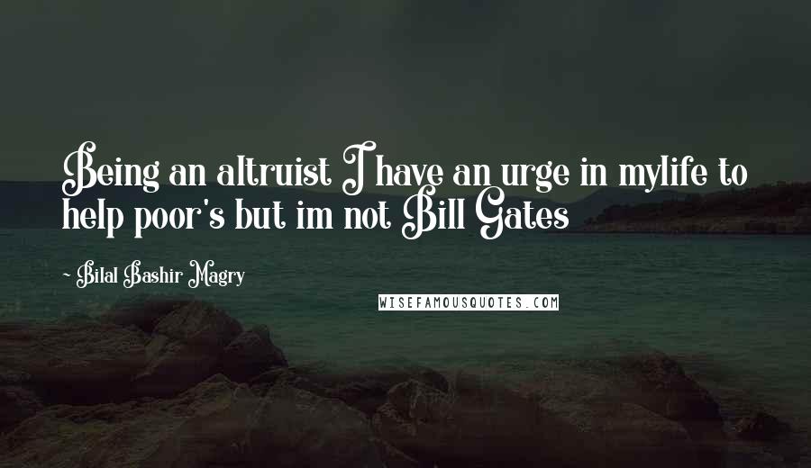 Bilal Bashir Magry quotes: Being an altruist I have an urge in mylife to help poor's but im not Bill Gates