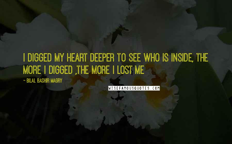Bilal Bashir Magry quotes: I digged my heart deeper to see who is inside, the more i digged ,the more i lost ME