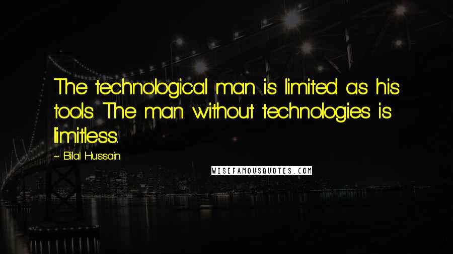 Bilal Hussain quotes: The technological man is limited as his tools. The man without technologies is limitless.