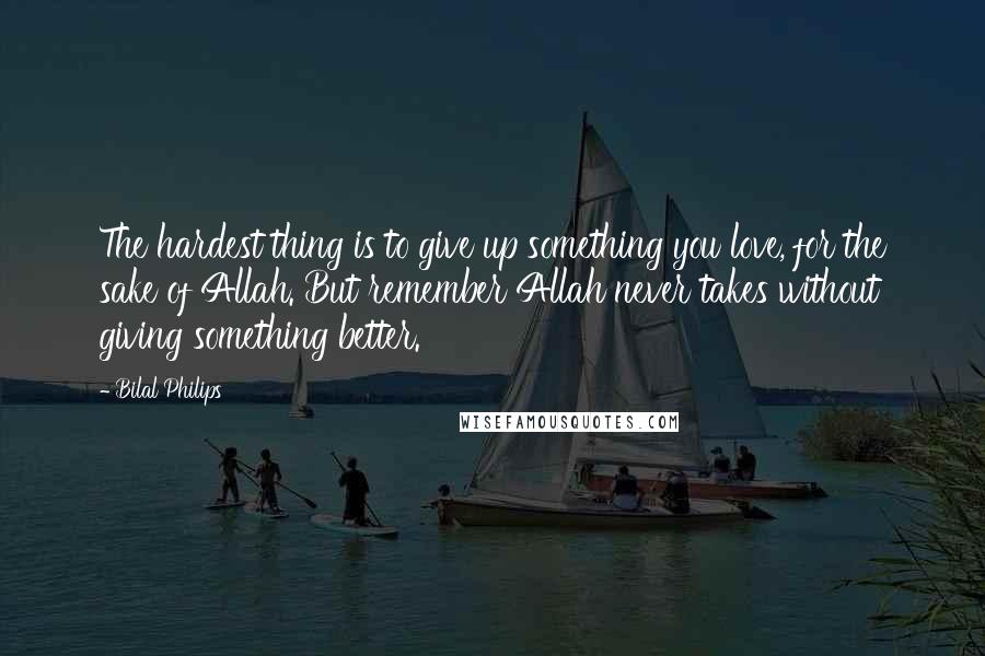 Bilal Philips quotes: The hardest thing is to give up something you love, for the sake of Allah. But remember Allah never takes without giving something better.