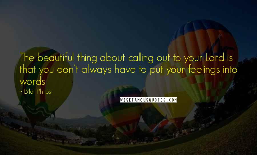 Bilal Philips quotes: The beautiful thing about calling out to your Lord is that you don't always have to put your feelings into words