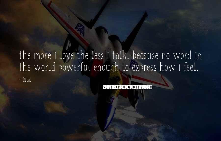 Bilal quotes: the more i love the less i talk, because no word in the world powerful enough to express how i feel.