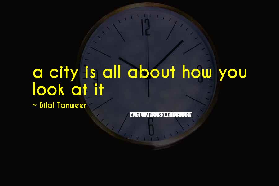 Bilal Tanweer quotes: a city is all about how you look at it