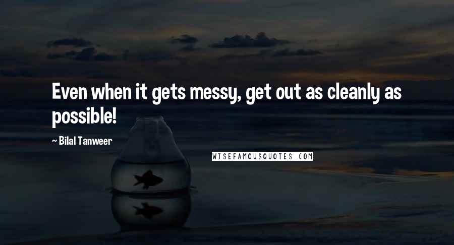Bilal Tanweer quotes: Even when it gets messy, get out as cleanly as possible!