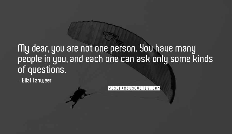 Bilal Tanweer quotes: My dear, you are not one person. You have many people in you, and each one can ask only some kinds of questions. Bilal Tanweer quotes: My dear, you are not one person. You have many people in you, and each one can ask only some kinds of questions.