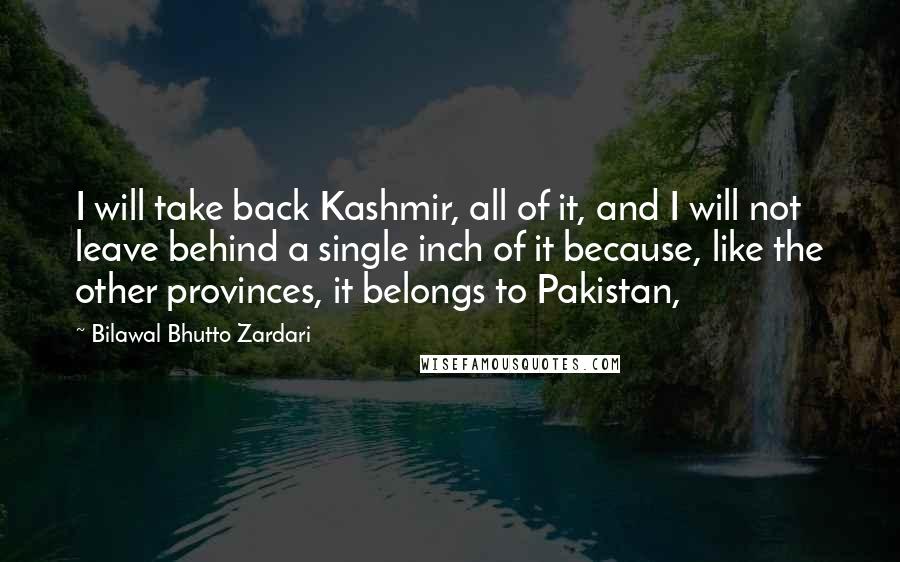 Bilawal Bhutto Zardari quotes: I will take back Kashmir, all of it, and I will not leave behind a single inch of it because, like the other provinces, it belongs to Pakistan,