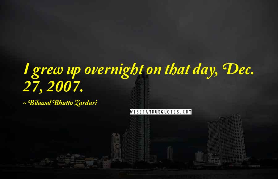 Bilawal Bhutto Zardari quotes: I grew up overnight on that day, Dec. 27, 2007.