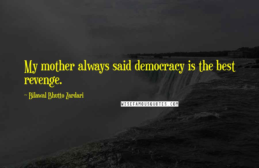 Bilawal Bhutto Zardari quotes: My mother always said democracy is the best revenge.