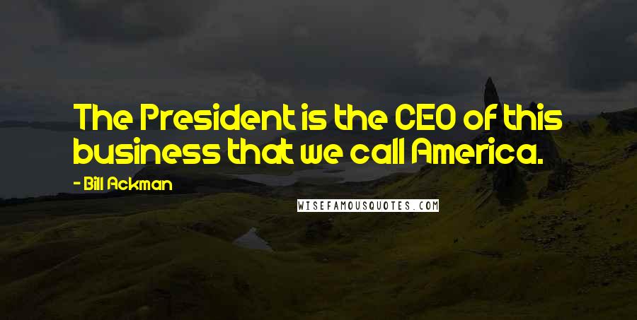 Bill Ackman quotes: The President is the CEO of this business that we call America. Bill Ackman quotes: The President is the CEO of this business that we call America.