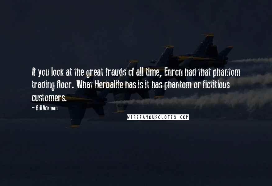 Bill Ackman quotes: If you look at the great frauds of all time, Enron had that phantom trading floor. What Herbalife has is it has phantom or fictitious customers.