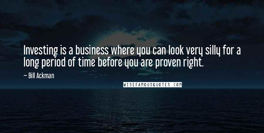 Bill Ackman quotes: Investing is a business where you can look very silly for a long period of time before you are proven right. Bill Ackman quotes: Investing is a business where you can look very silly for a long period of time before you are proven right.