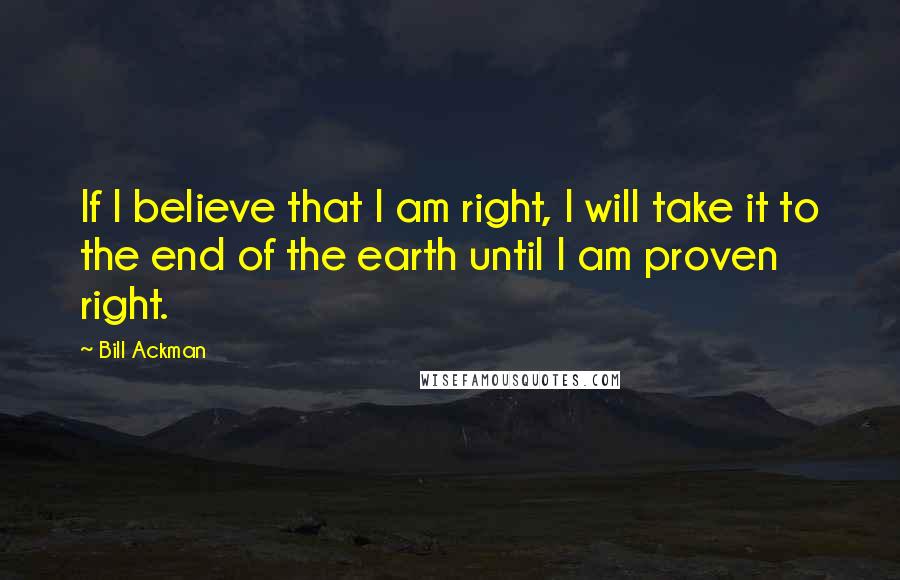 Bill Ackman quotes: If I believe that I am right, I will take it to the end of the earth until I am proven right. Bill Ackman quotes: If I believe that I am right, I will take it to the end of the earth until I am proven right.