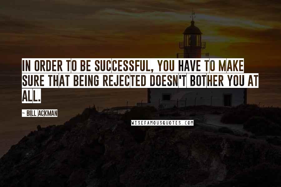 Bill Ackman quotes: In order to be successful, you have to make sure that being rejected doesn't bother you at all.
