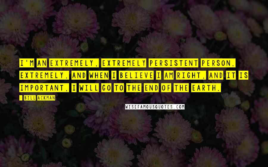 Bill Ackman quotes: I'm an extremely, extremely persistent person. Extremely. And when I believe I am right, and it is important, I will go to the end of the earth. Bill Ackman quotes: I'm an extremely, extremely persistent person. Extremely. And when I believe I am right, and it is important, I will go to the end of the earth.