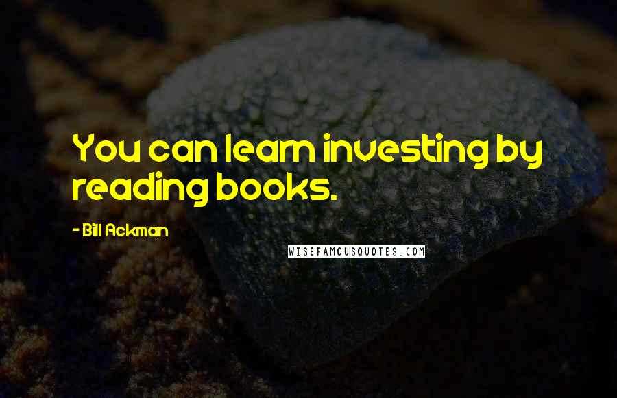 Bill Ackman quotes: You can learn investing by reading books. Bill Ackman quotes: You can learn investing by reading books.