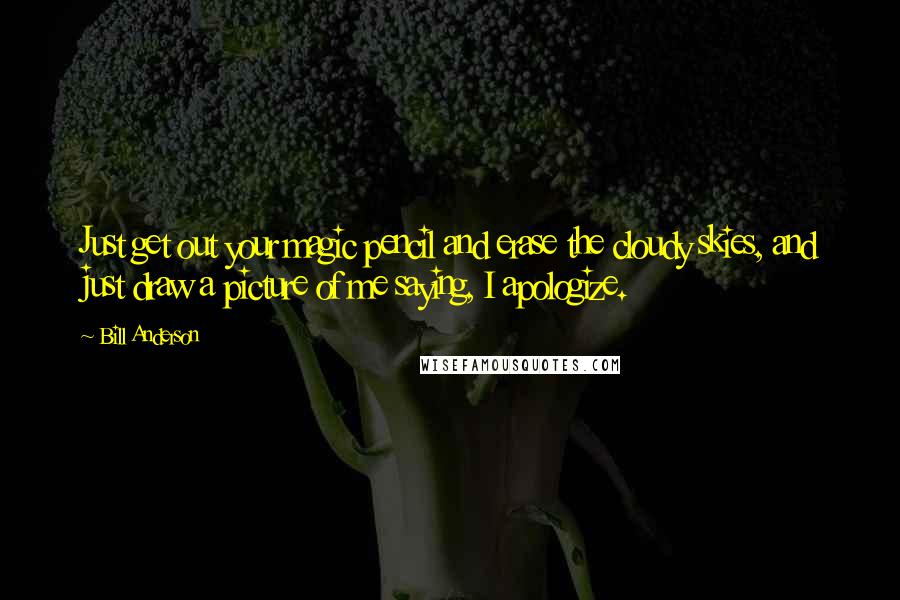 Bill Anderson quotes: Just get out your magic pencil and erase the cloudy skies, and just draw a picture of me saying, I apologize.