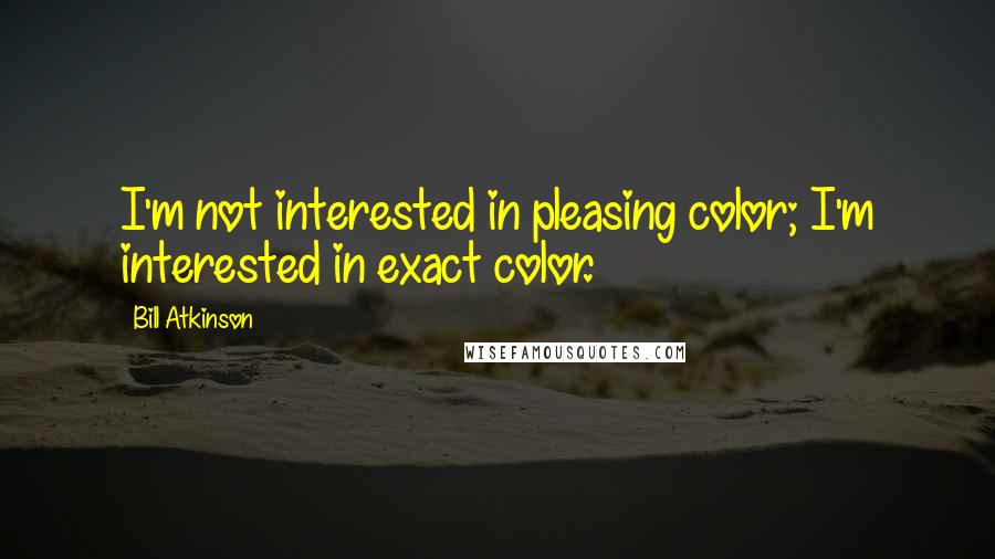 Bill Atkinson quotes: I'm not interested in pleasing color; I'm interested in exact color.