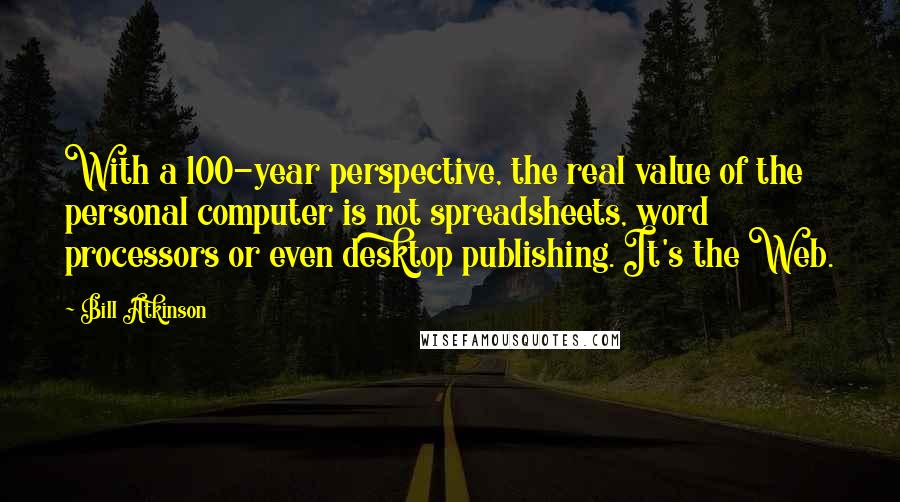 Bill Atkinson quotes: With a 100-year perspective, the real value of the personal computer is not spreadsheets, word processors or even desktop publishing. It's the Web.