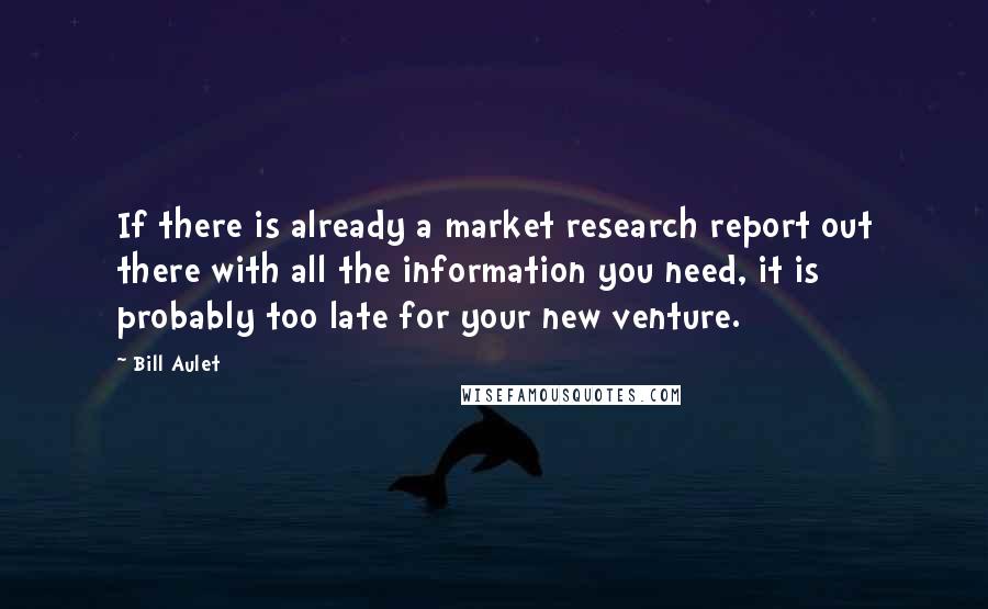 Bill Aulet quotes: If there is already a market research report out there with all the information you need, it is probably too late for your new venture.