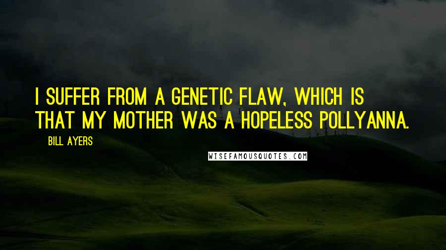 Bill Ayers quotes: I suffer from a genetic flaw, which is that my mother was a hopeless Pollyanna.