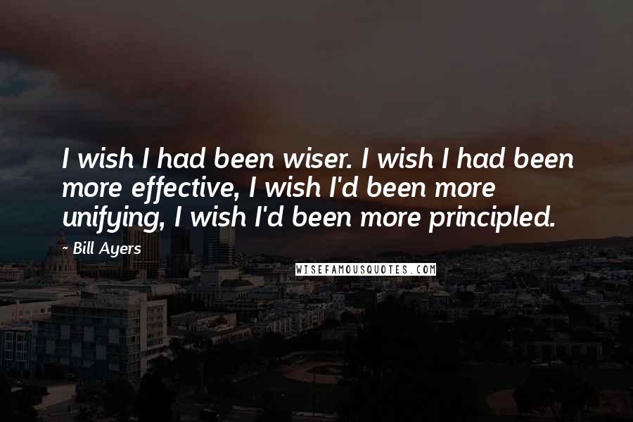 Bill Ayers quotes: I wish I had been wiser. I wish I had been more effective, I wish I'd been more unifying, I wish I'd been more principled.