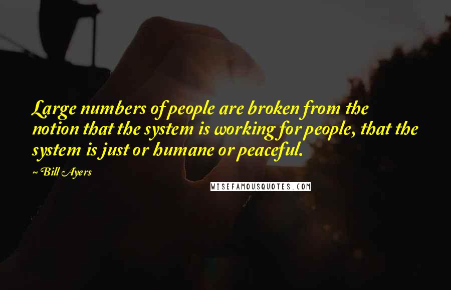 Bill Ayers quotes: Large numbers of people are broken from the notion that the system is working for people, that the system is just or humane or peaceful.