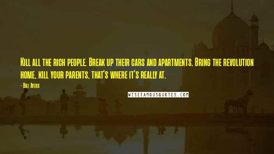 Bill Ayers quotes: Kill all the rich people. Break up their cars and apartments. Bring the revolution home, kill your parents, that's where it's really at.