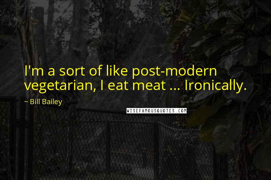 Bill Bailey quotes: I'm a sort of like post-modern vegetarian, I eat meat ... Ironically.