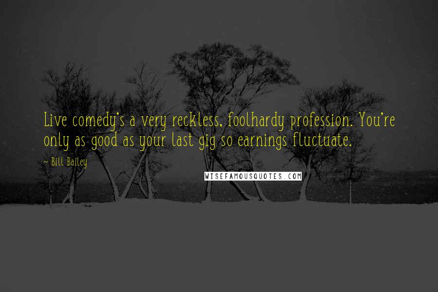 Bill Bailey quotes: Live comedy's a very reckless, foolhardy profession. You're only as good as your last gig so earnings fluctuate.